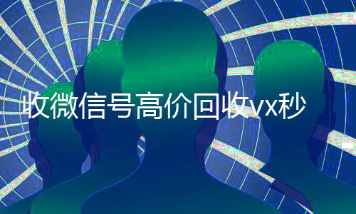 收微信号高价回收vx秒结（低价回收微信号）