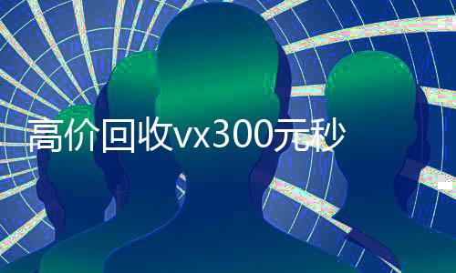 高价回收vx300元秒结（回收价钱）