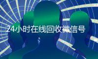 24小时在线回收微信号专业平台（2020年最新24小时回收微信号）